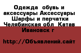 Одежда, обувь и аксессуары Аксессуары - Шарфы и перчатки. Челябинская обл.,Катав-Ивановск г.